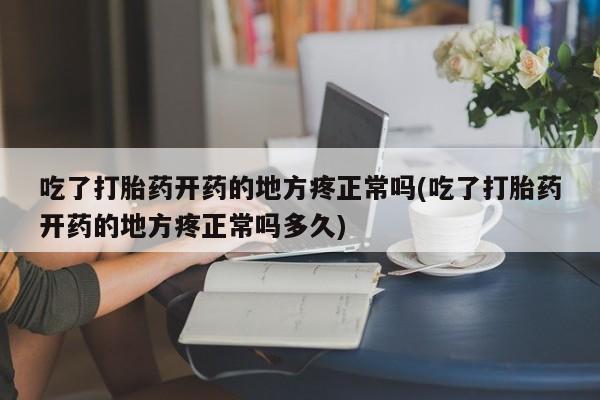 打胎药在线购买联系微信吃了打胎药开药的地方疼正常吗(吃了打胎药开药的地方疼正常吗多久)