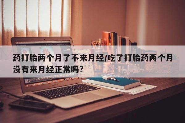 打胎药在线购买联系微信药打胎两个月了不来月经/吃了打胎药两个月没有来月经正常吗?