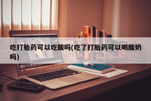 打胎药在线购买联系微信吃打胎药可以吃酸吗(吃了打胎药可以喝酸奶吗)