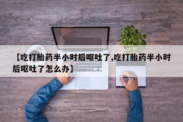 打胎药在线购买联系微信【吃打胎药半小时后呕吐了,吃打胎药半小时后呕吐了怎么办】