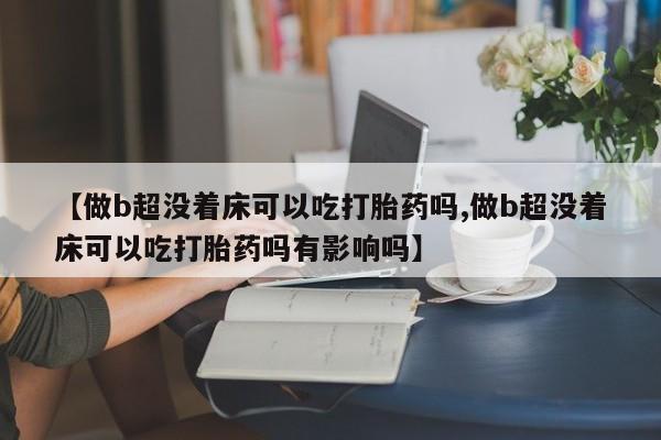 打胎药在线购买联系微信【做b超没着床可以吃打胎药吗,做b超没着床可以吃打胎药吗有影响吗】
