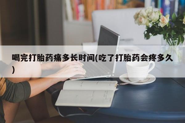 打胎药在线购买联系微信喝完打胎药痛多长时间(吃了打胎药会疼多久)