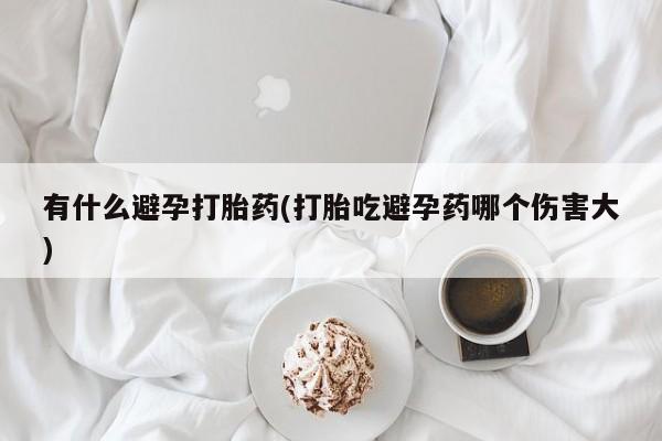 打胎药在线购买联系微信有什么避孕打胎药(打胎吃避孕药哪个伤害大)