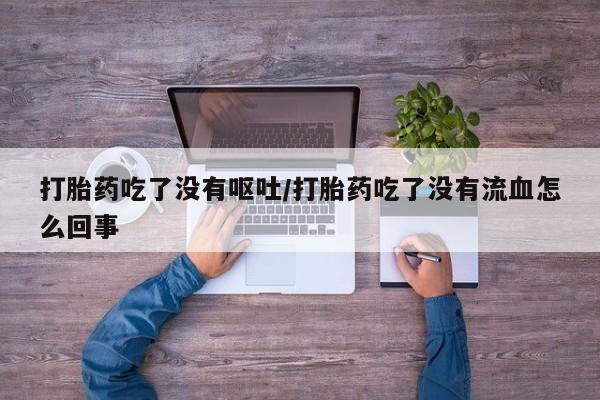打胎药在线购买联系微信打胎药吃了没有呕吐/打胎药吃了没有流血怎么回事