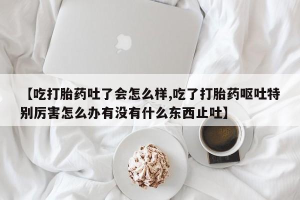 打胎药在线购买联系微信【吃打胎药吐了会怎么样,吃了打胎药呕吐特别厉害怎么办有没有什么东西止吐】
