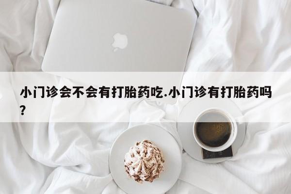 打胎药在线购买联系微信小门诊会不会有打胎药吃.小门诊有打胎药吗？