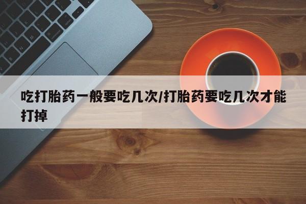 打胎药在线购买联系微信吃打胎药一般要吃几次/打胎药要吃几次才能打掉