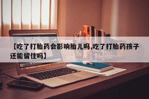 打胎药在线购买联系微信【吃了打胎药会影响胎儿吗,吃了打胎药孩子还能留住吗】