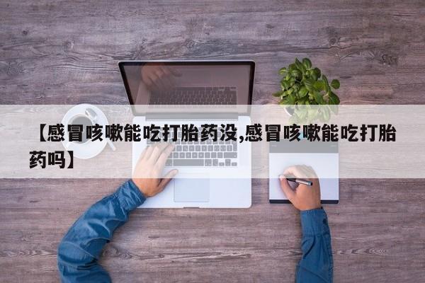 打胎药在线购买联系微信【感冒咳嗽能吃打胎药没,感冒咳嗽能吃打胎药吗】