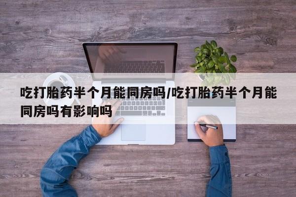 打胎药在线购买联系微信吃打胎药半个月能同房吗/吃打胎药半个月能同房吗有影响吗