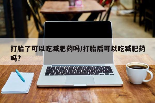 打胎药在线购买联系微信打胎了可以吃减肥药吗/打胎后可以吃减肥药吗?