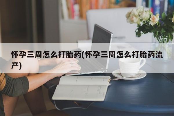 打胎药在线购买联系微信怀孕三周怎么打胎药(怀孕三周怎么打胎药流产)