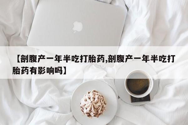 打胎药在线购买联系微信【剖腹产一年半吃打胎药,剖腹产一年半吃打胎药有影响吗】