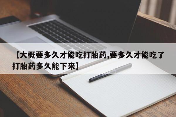 打胎药在线购买联系微信【大概要多久才能吃打胎药,要多久才能吃了打胎药多久能下来】