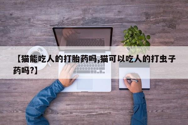 打胎药在线购买联系微信【猫能吃人的打胎药吗,猫可以吃人的打虫子药吗?】