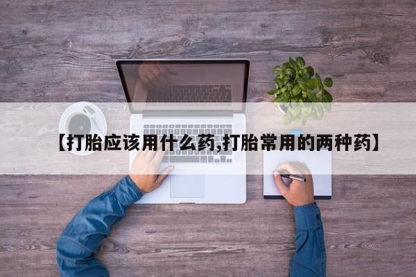 打胎药在线购买联系微信【打胎应该用什么药,打胎常用的两种药】