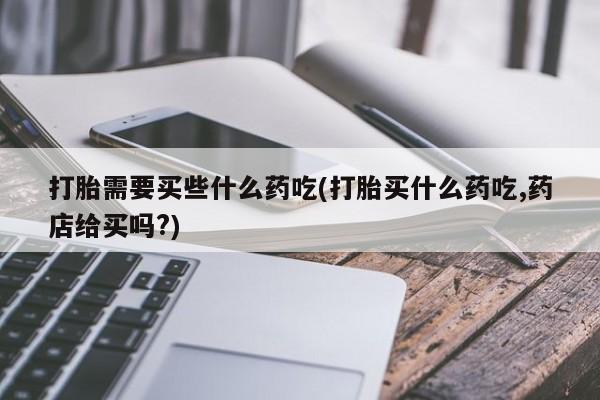 打胎药在线购买联系微信打胎需要买些什么药吃(打胎买什么药吃,药店给买吗?)