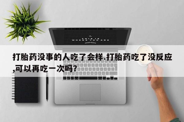 打胎药在线购买联系微信打胎药没事的人吃了会样.打胎药吃了没反应,可以再吃一次吗？