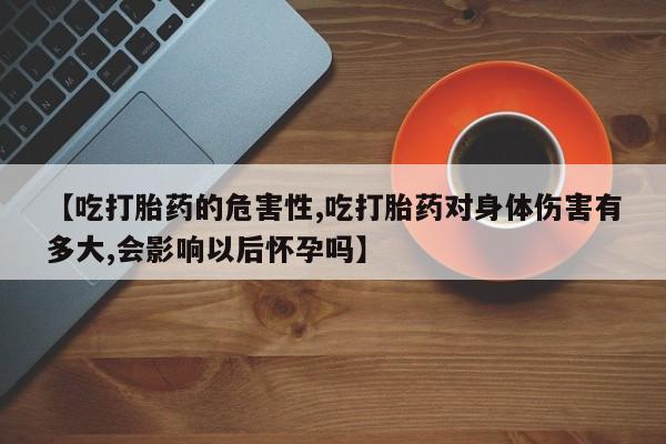 打胎药在线购买联系微信【吃打胎药的危害性,吃打胎药对身体伤害有多大,会影响以后怀孕吗】
