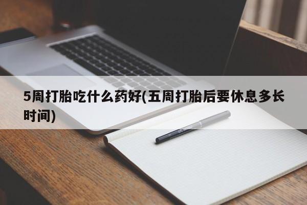 打胎药在线购买联系微信5周打胎吃什么药好(五周打胎后要休息多长时间)