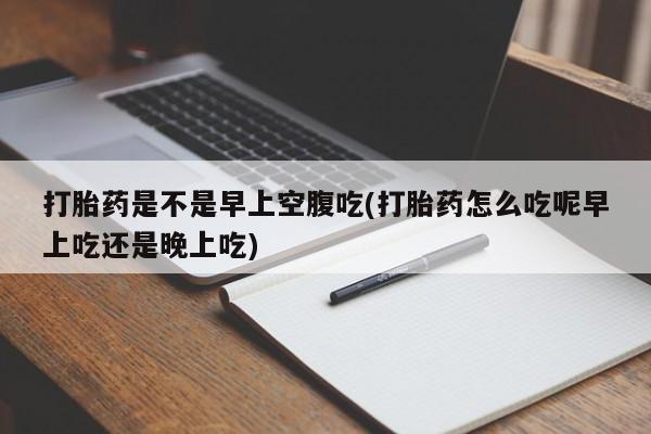 打胎药在线购买联系微信打胎药是不是早上空腹吃(打胎药怎么吃呢早上吃还是晚上吃)