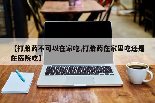 打胎药在线购买联系微信【打胎药不可以在家吃,打胎药在家里吃还是在医院吃】