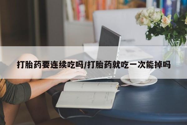 打胎药在线购买联系微信打胎药要连续吃吗/打胎药就吃一次能掉吗