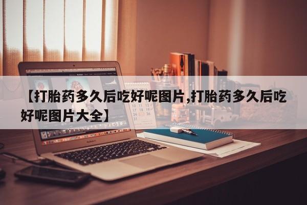 打胎药在线购买联系微信【打胎药多久后吃好呢图片,打胎药多久后吃好呢图片大全】