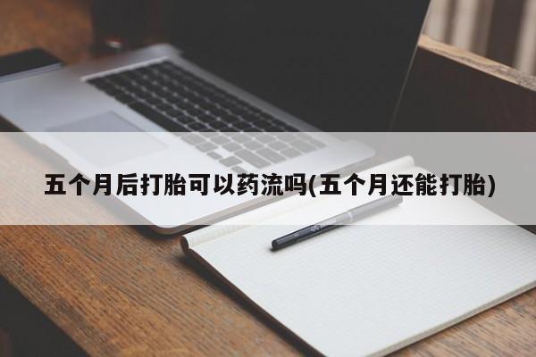 打胎药在线购买联系微信五个月后打胎可以药流吗(五个月还能打胎)