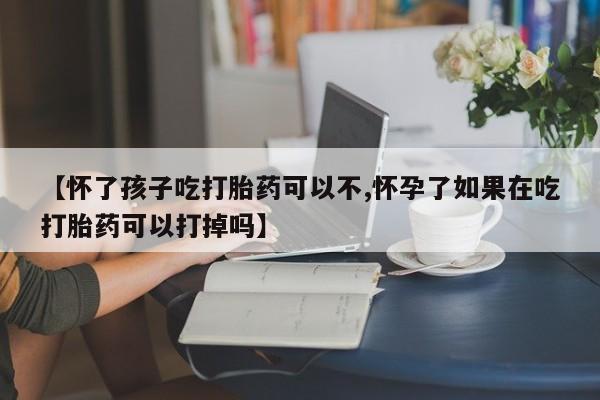 打胎药在线购买联系微信【怀了孩子吃打胎药可以不,怀孕了如果在吃打胎药可以打掉吗】
