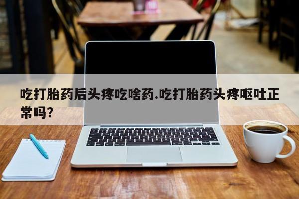 打胎药在线购买联系微信吃打胎药后头疼吃啥药.吃打胎药头疼呕吐正常吗？