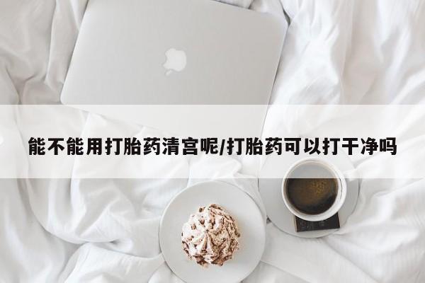 打胎药在线购买联系微信能不能用打胎药清宫呢/打胎药可以打干净吗