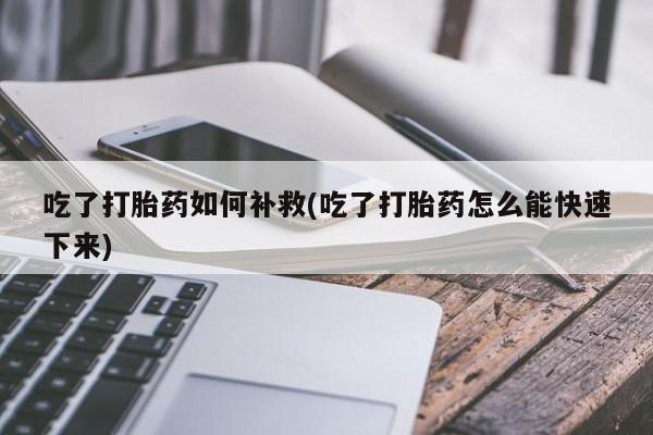 打胎药在线购买联系微信吃了打胎药如何补救(吃了打胎药怎么能快速下来)