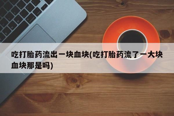 打胎药在线购买联系微信吃打胎药流出一块血块(吃打胎药流了一大块血块那是吗)