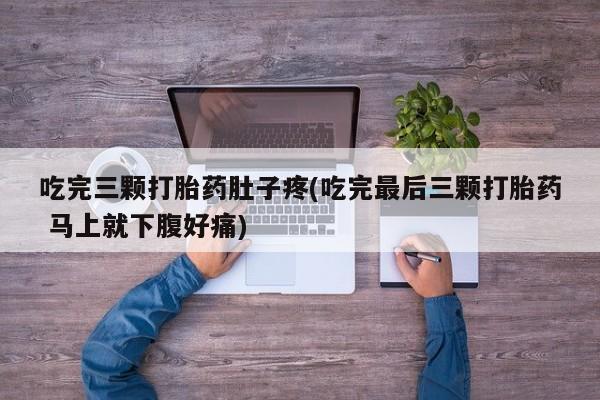 打胎药在线购买联系微信吃完三颗打胎药肚子疼(吃完最后三颗打胎药 马上就下腹好痛)