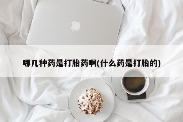 打胎药在线购买联系微信哪几种药是打胎药啊(什么药是打胎的)