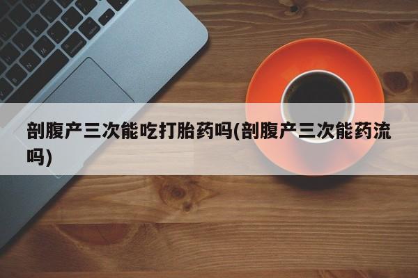打胎药在线购买联系微信剖腹产三次能吃打胎药吗(剖腹产三次能药流吗)
