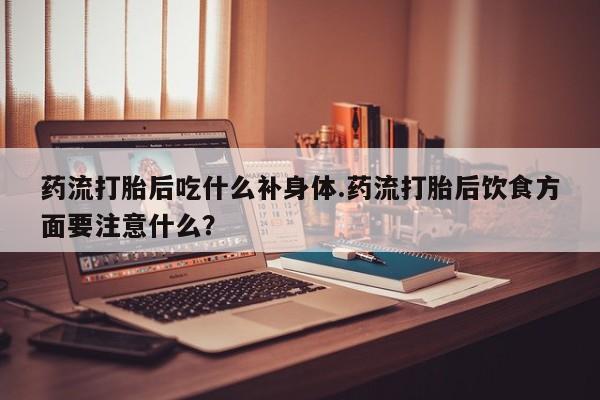 打胎药在线购买联系微信药流打胎后吃什么补身体.药流打胎后饮食方面要注意什么?