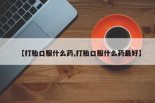 打胎药在线购买联系微信【打胎口服什么药,打胎口服什么药最好】