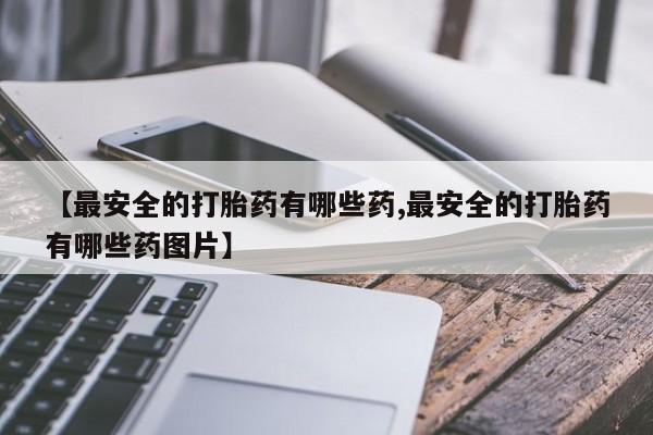 打胎药在线购买联系微信【最安全的打胎药有哪些药,最安全的打胎药有哪些药图片】