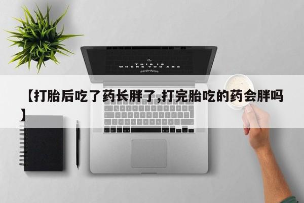 打胎药在线购买联系微信【打胎后吃了药长胖了,打完胎吃的药会胖吗】