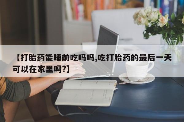 打胎药在线购买联系微信【打胎药能睡前吃吗吗,吃打胎药的最后一天可以在家里吗?】