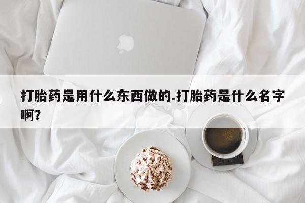 打胎药在线购买联系微信打胎药是用什么东西做的.打胎药是什么名字啊？