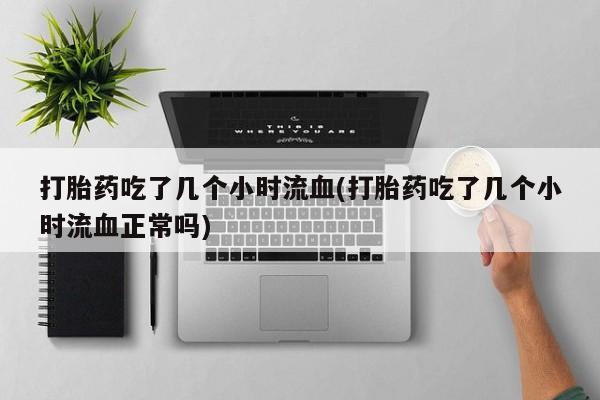 打胎药在线购买联系微信打胎药吃了几个小时流血(打胎药吃了几个小时流血正常吗)