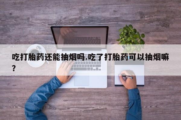 打胎药在线购买联系微信吃打胎药还能抽烟吗.吃了打胎药可以抽烟嘛？