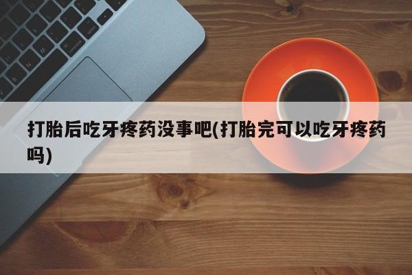 打胎药在线购买联系微信打胎后吃牙疼药没事吧(打胎完可以吃牙疼药吗)