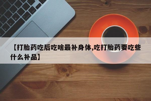 打胎药在线购买联系微信【打胎药吃后吃啥最补身体,吃打胎药要吃些什么补品】