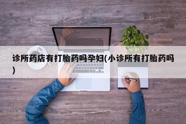 打胎药在线购买联系微信诊所药店有打胎药吗孕妇(小诊所有打胎药吗)