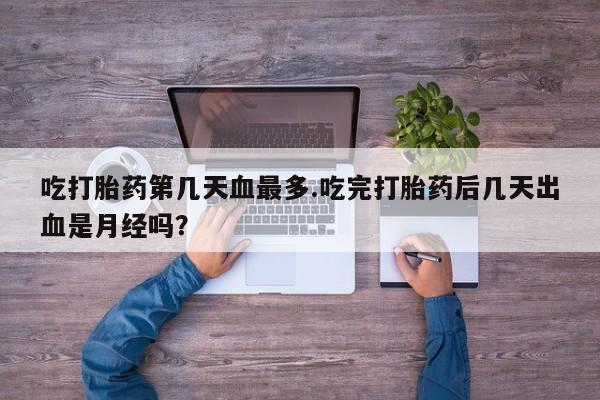 打胎药在线购买联系微信吃打胎药第几天血最多.吃完打胎药后几天出血是月经吗？