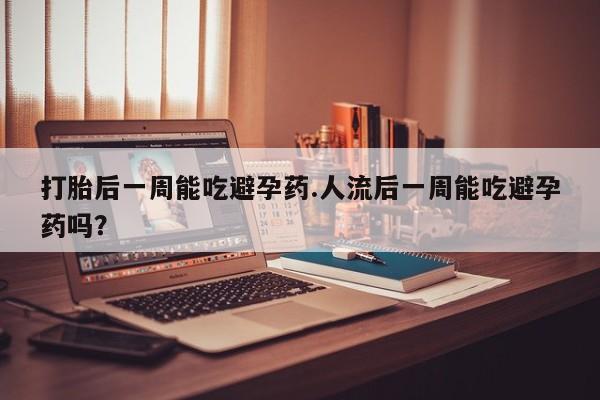 打胎药在线购买联系微信打胎后一周能吃避孕药.人流后一周能吃避孕药吗？
